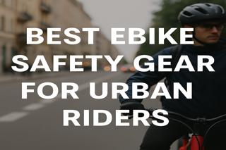 Best Ebike Safety Gear for Urban Riders